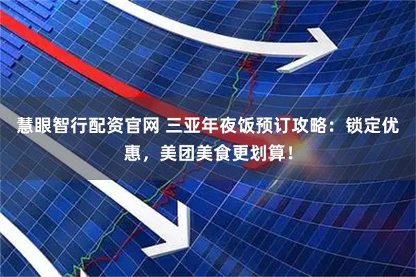 慧眼智行配资官网 三亚年夜饭预订攻略：锁定优惠，美团美食更划算！