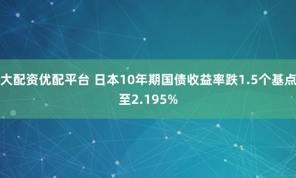 大配资优配平台 日本10年期国债收益率跌1.5个基点至2.195%