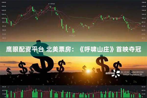 鹰眼配资平台 北美票房：《呼啸山庄》首映夺冠