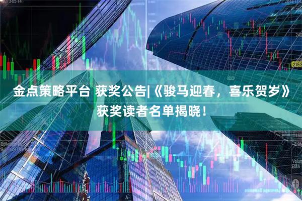 金点策略平台 获奖公告|《骏马迎春，喜乐贺岁》获奖读者名单揭晓！