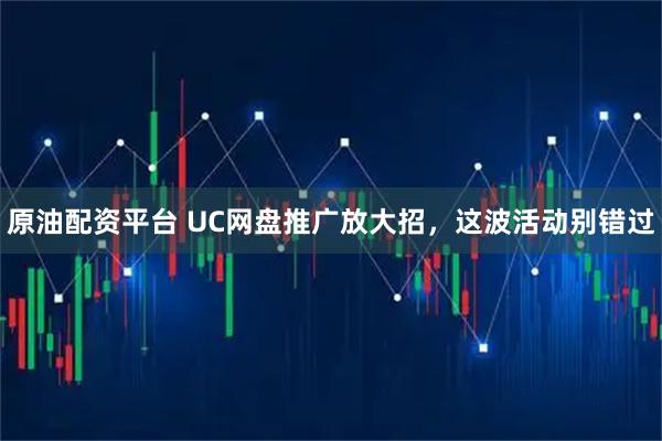原油配资平台 UC网盘推广放大招，这波活动别错过