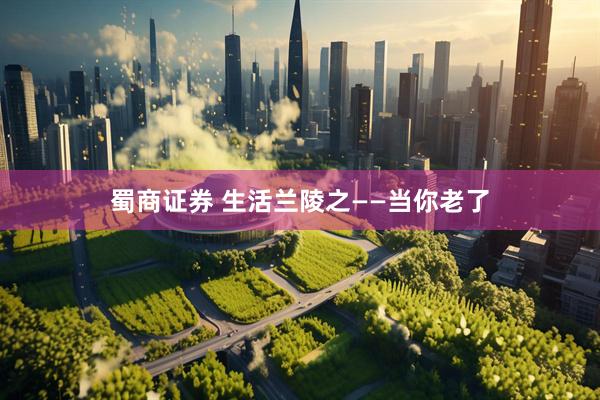 蜀商证券 生活兰陵之——当你老了