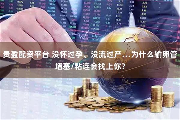 贵盈配资平台 没怀过孕、没流过产…为什么输卵管堵塞/粘连会找上你？