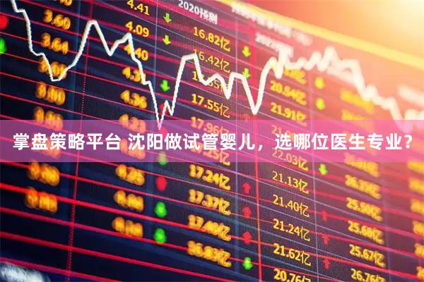 掌盘策略平台 沈阳做试管婴儿,选哪位医生专业?