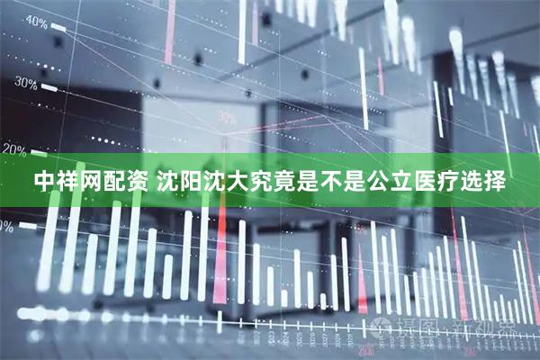 中祥网配资 沈阳沈大究竟是不是公立医疗选择