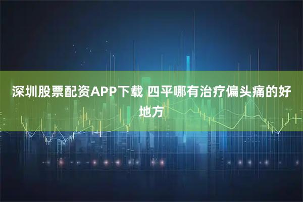 深圳股票配资APP下载 四平哪有治疗偏头痛的好地方
