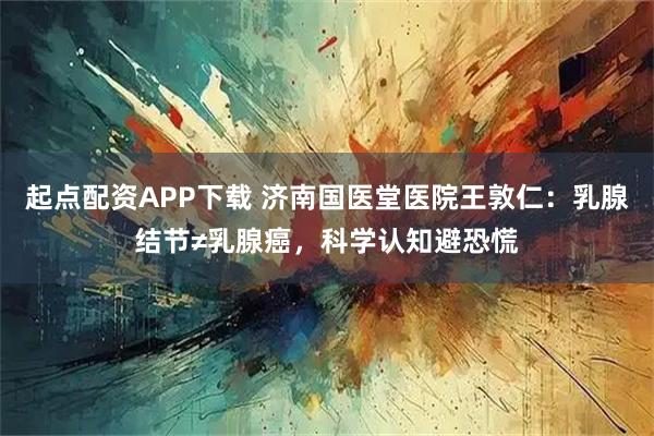 起点配资APP下载 济南国医堂医院王敦仁：乳腺结节≠乳腺癌，科学认知避恐慌