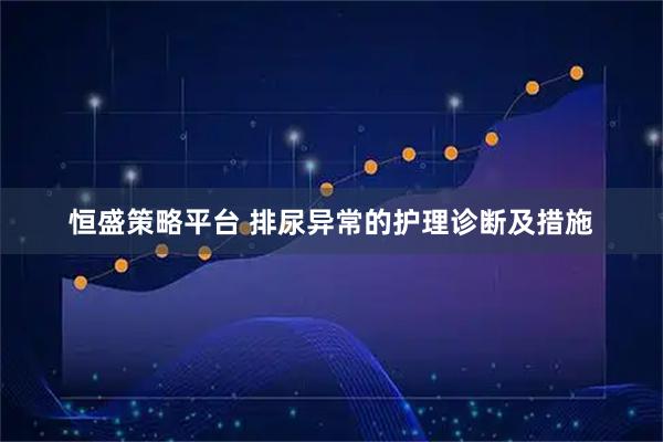 恒盛策略平台 排尿异常的护理诊断及措施