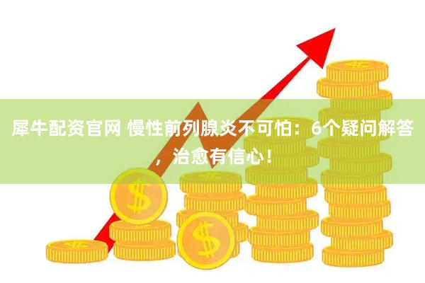 犀牛配资官网 慢性前列腺炎不可怕:6个疑问解答,治愈有信心!