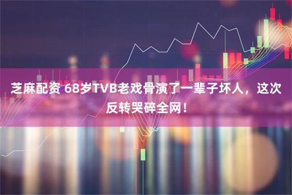 芝麻配资 68岁TVB老戏骨演了一辈子坏人，这次反转哭碎全网！