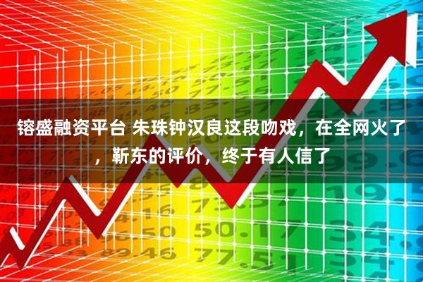 镕盛融资平台 朱珠钟汉良这段吻戏，在全网火了，靳东的评价，终于有人信了