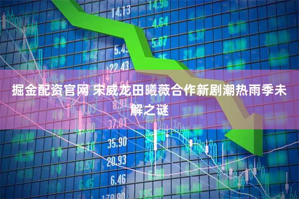 掘金配资官网 宋威龙田曦薇合作新剧潮热雨季未解之谜
